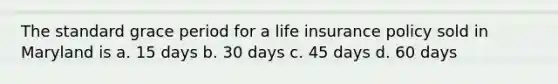 The standard grace period for a life insurance policy sold in Maryland is a. 15 days b. 30 days c. 45 days d. 60 days