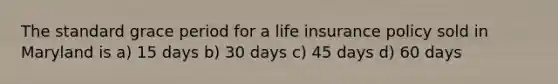 The standard grace period for a life insurance policy sold in Maryland is a) 15 days b) 30 days c) 45 days d) 60 days