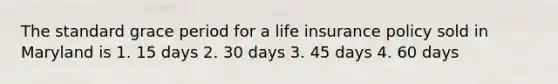 The standard grace period for a life insurance policy sold in Maryland is 1. 15 days 2. 30 days 3. 45 days 4. 60 days