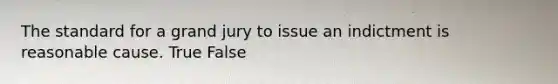 The standard for a grand jury to issue an indictment is reasonable cause. True False
