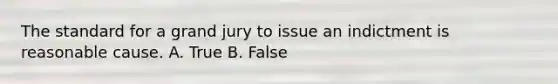 The standard for a grand jury to issue an indictment is reasonable cause. A. True B. False