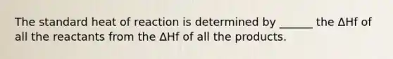 The standard heat of reaction is determined by ______ the ΔHf of all the reactants from the ΔHf of all the products.