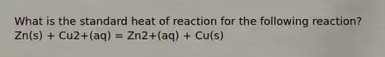 What is the standard heat of reaction for the following reaction? Zn(s) + Cu2+(aq) = Zn2+(aq) + Cu(s)