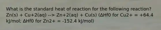 What is the standard heat of reaction for the following reaction? Zn(s) + Cu+2(aq) --> Zn+2(aq) + Cu(s) (∆Hf0 for Cu2+ = +64.4 kJ/mol; ∆Hf0 for Zn2+ = -152.4 kJ/mol)