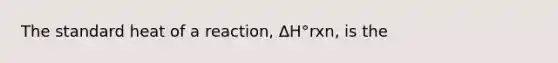 The standard heat of a reaction, ΔH°rxn, is the