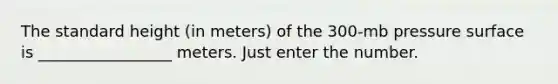 The standard height (in meters) of the 300-mb pressure surface is _________________ meters. Just enter the number.