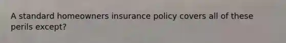 A standard homeowners insurance policy covers all of these perils except?