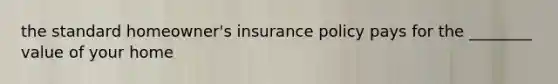 the standard homeowner's insurance policy pays for the ________ value of your home