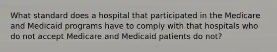 What standard does a hospital that participated in the Medicare and Medicaid programs have to comply with that hospitals who do not accept Medicare and Medicaid patients do not?