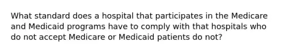 What standard does a hospital that participates in the Medicare and Medicaid programs have to comply with that hospitals who do not accept Medicare or Medicaid patients do not?