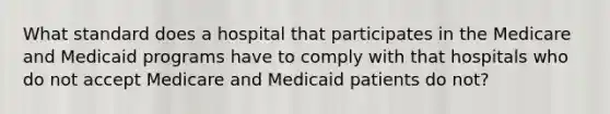 What standard does a hospital that participates in the Medicare and Medicaid programs have to comply with that hospitals who do not accept Medicare and Medicaid patients do not?