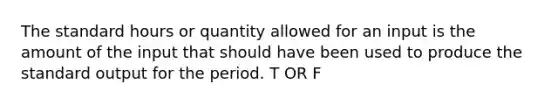 The standard hours or quantity allowed for an input is the amount of the input that should have been used to produce the standard output for the period. T OR F