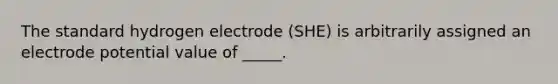 The standard hydrogen electrode (SHE) is arbitrarily assigned an electrode potential value of _____.