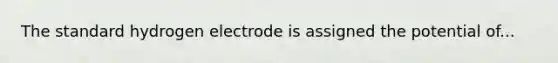 The standard hydrogen electrode is assigned the potential of...