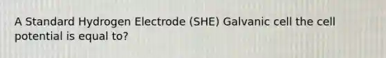 A Standard Hydrogen Electrode (SHE) Galvanic cell the cell potential is equal to?