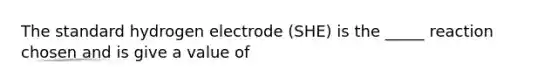 The standard hydrogen electrode (SHE) is the _____ reaction chosen and is give a value of