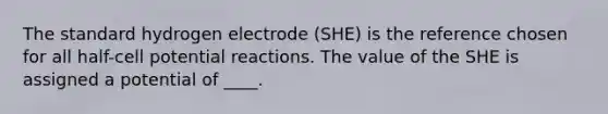 The standard hydrogen electrode (SHE) is the reference chosen for all half-cell potential reactions. The value of the SHE is assigned a potential of ____.