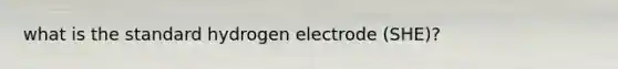 what is the standard hydrogen electrode (SHE)?