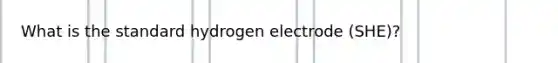 What is the standard hydrogen electrode (SHE)?