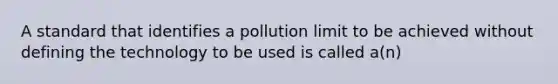 A standard that identifies a pollution limit to be achieved without defining the technology to be used is called a(n)