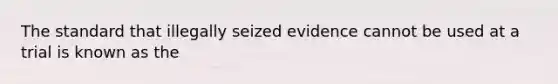 The standard that illegally seized evidence cannot be used at a trial is known as the