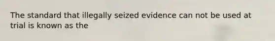 The standard that illegally seized evidence can not be used at trial is known as the