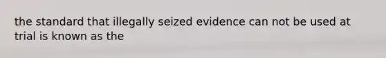 the standard that illegally seized evidence can not be used at trial is known as the