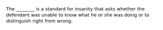 The ________ is a standard for insanity that asks whether the defendant was unable to know what he or she was doing or to distinguish right from wrong.