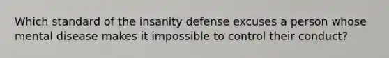 Which standard of the insanity defense excuses a person whose mental disease makes it impossible to control their conduct?