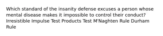 Which standard of the insanity defense excuses a person whose mental disease makes it impossible to control their conduct? Irresistible Impulse Test Products Test M'Naghten Rule Durham Rule