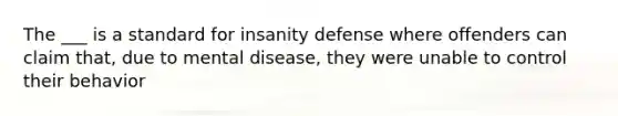 The ___ is a standard for insanity defense where offenders can claim that, due to mental disease, they were unable to control their behavior