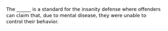 The ______ is a standard for the insanity defense where offenders can claim that, due to mental disease, they were unable to control their behavior.