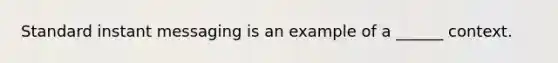 Standard instant messaging is an example of a ______ context.