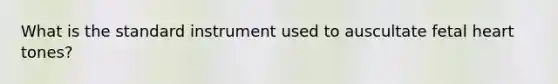 What is the standard instrument used to auscultate fetal heart tones?
