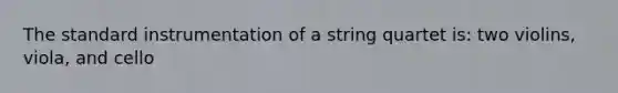 The standard instrumentation of a string quartet is: two violins, viola, and cello