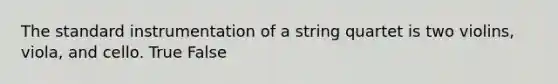 The standard instrumentation of a string quartet is two violins, viola, and cello. True False