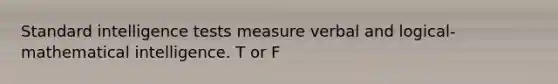 Standard intelligence tests measure verbal and logical-mathematical intelligence. T or F