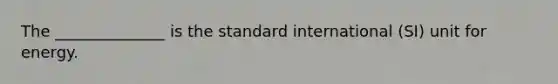 The ______________ is the standard international (SI) unit for energy.