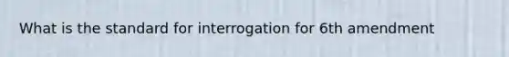 What is the standard for interrogation for 6th amendment