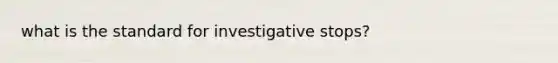 what is the standard for investigative stops?