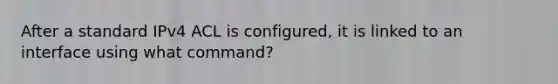 After a standard IPv4 ACL is configured, it is linked to an interface using what command?