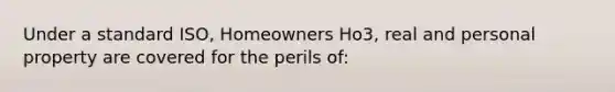 Under a standard ISO, Homeowners Ho3, real and personal property are covered for the perils of: