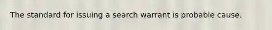 The standard for issuing a search warrant is probable cause.