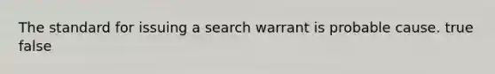 The standard for issuing a search warrant is probable cause. true false