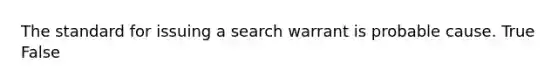 The standard for issuing a search warrant is probable cause. True False