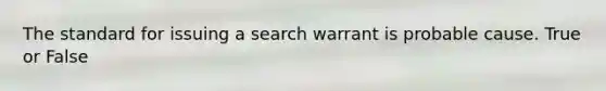 The standard for issuing a search warrant is probable cause. True or False