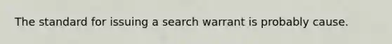 The standard for issuing a search warrant is probably cause.