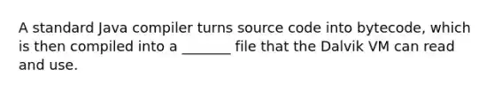 A standard Java compiler turns source code into bytecode, which is then compiled into a _______ file that the Dalvik VM can read and use.