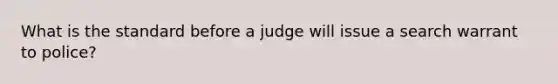 What is the standard before a judge will issue a search warrant to police?