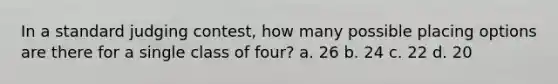 In a standard judging contest, how many possible placing options are there for a single class of four? a. 26 b. 24 c. 22 d. 20